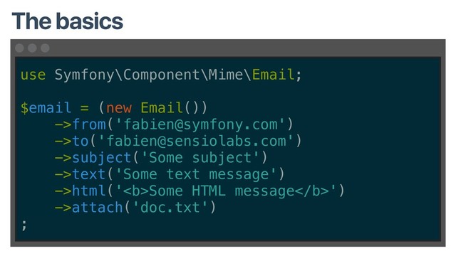 use Symfony\Component\Mime\Email;
$email = (new Email())
->from('fabien@symfony.com')
->to('fabien@sensiolabs.com')
->subject('Some subject')
->text('Some text message')
->html('<b>Some HTML message</b>')
->attach('doc.txt')
;
The basics
