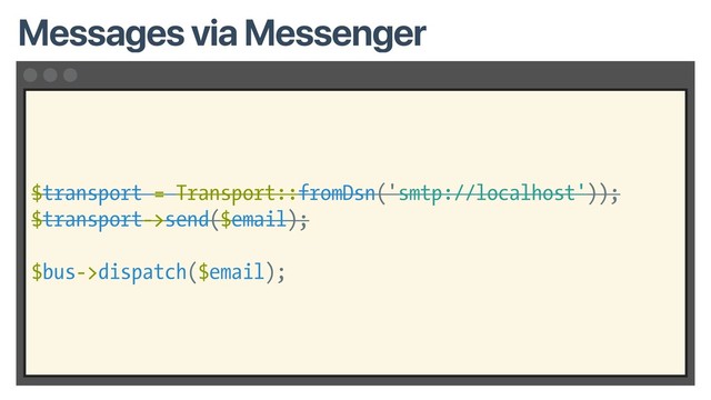 $transport = Transport::fromDsn('smtp://localhost'));
$transport->send($email);
$bus->dispatch($email);
Messages via Messenger
