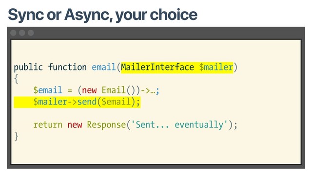 public function email(MailerInterface $mailer)
{
$email = (new Email())->…;
$mailer->send($email);
return new Response('Sent... eventually');
}
Sync or Async, your choice
