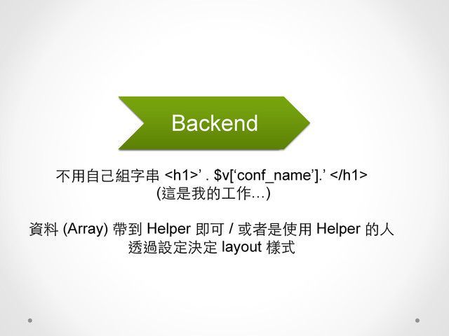 不⽤用⾃自⼰己組字串 <h1>’ . $v[‘conf_name’].’ </h1>
(這是我的⼯工作…)
資料 (Array) 帶到 Helper 即可 / 或者是使⽤用 Helper 的⼈人
透過設定決定 layout 樣式
Frontend
Backend
