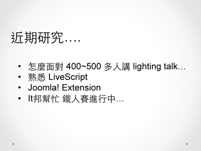 •  怎麼⾯面對 400~500 多⼈人講 lighting talk…
•  熟悉 LiveScript
•  Joomla! Extension
•  It邦幫忙 鐵⼈人賽進⾏行中…
近期研究….
