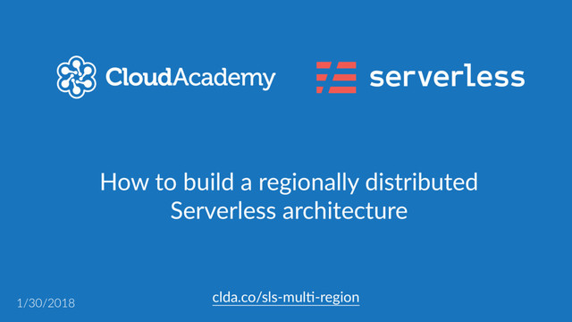 clda.co/sls-mul,-region
1/30/2018
How to build a regionally distributed
Serverless architecture
