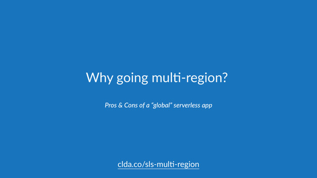 Why going mul,-region?
Pros & Cons of a “global” serverless app
clda.co/sls-mul,-region

