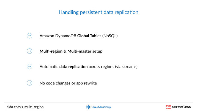 Handling persistent data replica,on
Amazon DynamoDB Global Tables (NoSQL)
clda.co/sls-mul,-region
Mul--region & Mul--master setup
Automa,c data replica-on across regions (via streams)
No code changes or app rewrite

