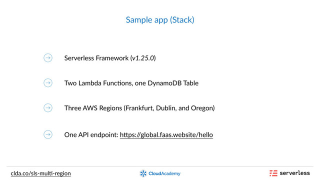 Sample app (Stack)
clda.co/sls-mul,-region
Serverless Framework (v1.25.0)
Two Lambda Func,ons, one DynamoDB Table
Three AWS Regions (Frankfurt, Dublin, and Oregon)
One API endpoint: hdps:/
/global.faas.website/hello
