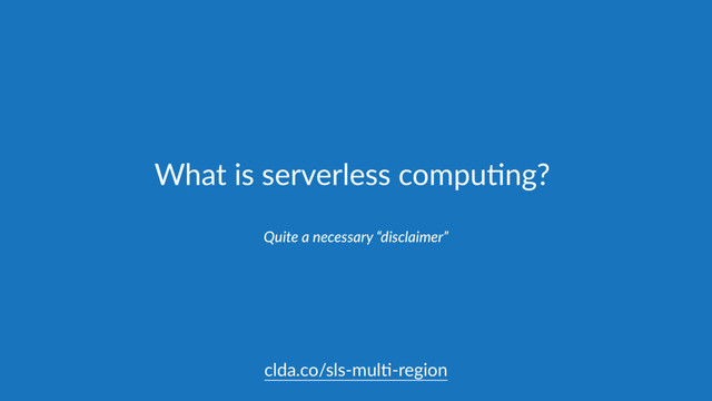 What is serverless compu,ng?
Quite a necessary “disclaimer”
clda.co/sls-mul,-region
