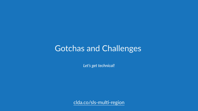 Gotchas and Challenges
Let’s get technical!
clda.co/sls-mul,-region
