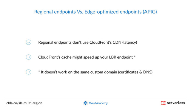 Regional endpoints Vs. Edge-op,mized endpoints (APIG)
Regional endpoints don’t use CloudFront’s CDN (latency)
clda.co/sls-mul,-region
CloudFront’s cache might speed up your LBR endpoint *
* It doesn’t work on the same custom domain (cer,ﬁcates & DNS)

