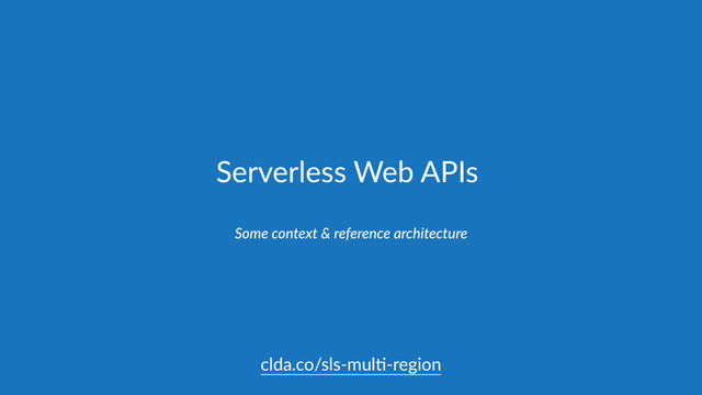 Serverless Web APIs
Some context & reference architecture
clda.co/sls-mul,-region
