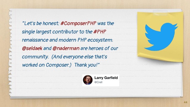 “Let's be honest: #ComposerPHP was the
single largest contributor to the #PHP
renaissance and modern PHP ecosystem.
@seldaek and @naderman are heroes of our
community. (And everyone else that's
worked on Composer.) Thank you!“
44
