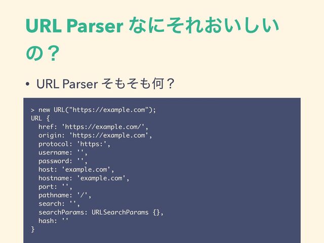 URL Parser ͳʹͦΕ͓͍͍͠
ͷʁ
• URL Parser ͦ΋ͦ΋Կʁ
> new URL("https://example.com");
URL {
href: 'https://example.com/',
origin: 'https://example.com',
protocol: 'https:',
username: '',
password: '',
host: 'example.com',
hostname: 'example.com',
port: '',
pathname: '/',
search: '',
searchParams: URLSearchParams {},
hash: ''
}

