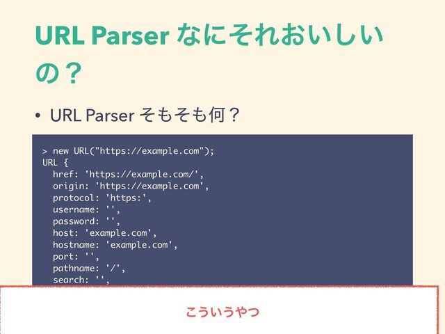 URL Parser ͳʹͦΕ͓͍͍͠
ͷʁ
• URL Parser ͦ΋ͦ΋Կʁ
> new URL("https://example.com");
URL {
href: 'https://example.com/',
origin: 'https://example.com',
protocol: 'https:',
username: '',
password: '',
host: 'example.com',
hostname: 'example.com',
port: '',
pathname: '/',
search: '',
searchParams: URLSearchParams {},
hash: ''
}
͜͏͍͏΍ͭ
