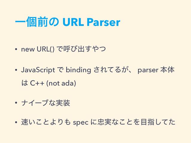 Ұݸલͷ URL Parser
• new URL() Ͱݺͼग़͢΍ͭ


• JavaScript Ͱ binding ͞ΕͯΔ͕ɺ parser ຊମ
͸ C++ (not ada)


• φΠʔϒͳ࣮૷


• ଎͍͜ͱΑΓ΋ spec ʹ஧࣮ͳ͜ͱΛ໨ࢦͯͨ͠
