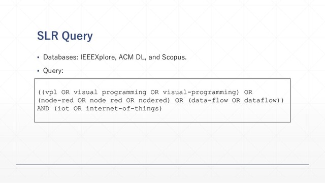 SLR Query
▪ Databases: IEEEXplore, ACM DL, and Scopus.
▪ Query:
((vpl OR visual programming OR visual-programming) OR
(node-red OR node red OR nodered) OR (data-flow OR dataflow))
AND (iot OR internet-of-things)
