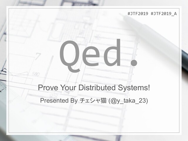 #JTF2019 #JTF2019_A
Qed.
#JTF2019 #JTF2019_A
Prove Your Distributed Systems!
Presented By チェシャ猫 (@y_taka_23)
