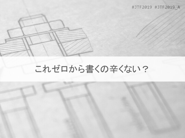 #JTF2019 #JTF2019_A
これゼロから書くの辛くない？
