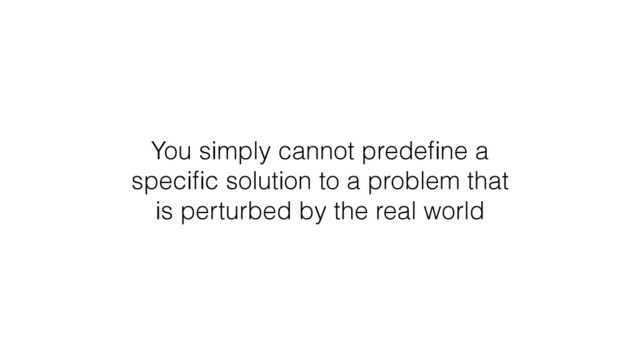 You simply cannot predeﬁne a
speciﬁc solution to a problem that
is perturbed by the real world
