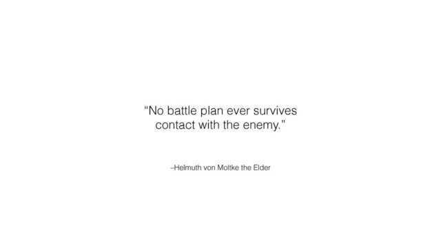 –Helmuth von Moltke the Elder
“No battle plan ever survives
contact with the enemy.”
