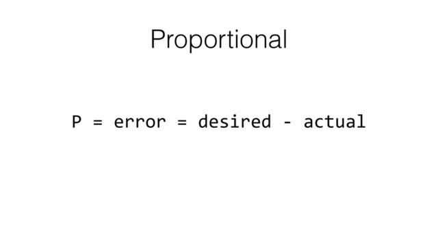Proportional
P	  =	  error	  =	  desired	  -­‐	  actual
