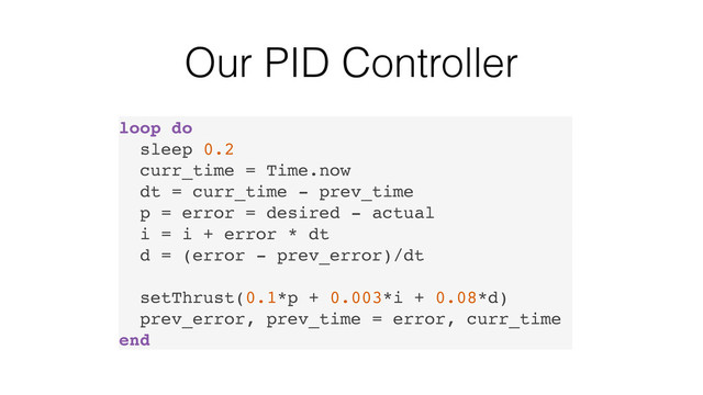 Our PID Controller
loop do
sleep 0.2
curr_time = Time.now
dt = curr_time - prev_time
p = error = desired - actual
i = i + error * dt
d = (error - prev_error)/dt
setThrust(0.1*p + 0.003*i + 0.08*d)
prev_error, prev_time = error, curr_time
end
