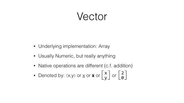 Vector
• Underlying implementation: Array
• Usually Numeric, but really anything
• Native operations are different (c.f. addition)
• Denoted by: ⟨x,y⟩ or x or x or or
⽷x⽹	  
⽸y⽺	  
⽷2⽹	  
⽸0⽺	  
