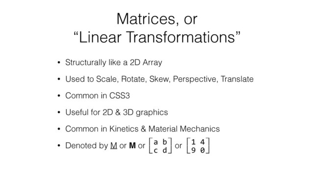 Matrices, or
“Linear Transformations”
• Structurally like a 2D Array
• Used to Scale, Rotate, Skew, Perspective, Translate
• Common in CSS3
• Useful for 2D & 3D graphics
• Common in Kinetics & Material Mechanics
• Denoted by M or M or or
⽷a	  b⽹	  
⽸c	  d⽺	  
⽷1	  4⽹	  
⽸9	  0⽺	  

