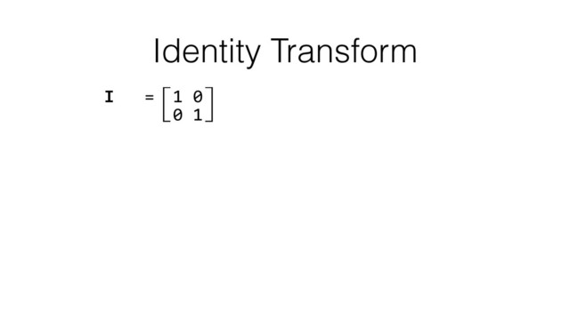 Identity Transform
I	  	  	  =⽷1	  0⽹ 
	  	  	  	  	  ⽸0	  1⽺ 
