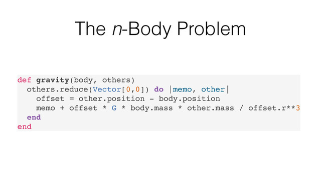 The n-Body Problem
def gravity(body, others)
others.reduce(Vector[0,0]) do |memo, other|
offset = other.position - body.position
memo + offset * G * body.mass * other.mass / offset.r**3
end
end
