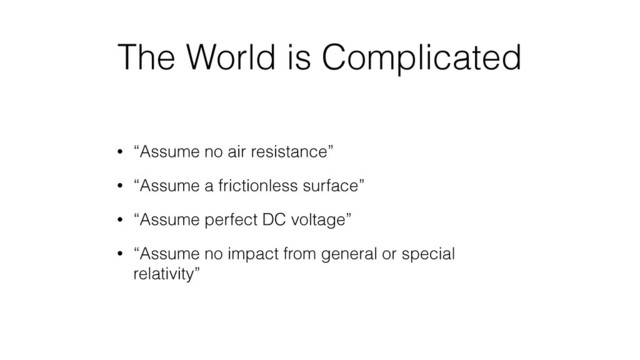 The World is Complicated
• “Assume no air resistance”
• “Assume a frictionless surface”
• “Assume perfect DC voltage”
• “Assume no impact from general or special
relativity”

