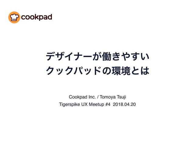 σβΠφʔ͕ಇ͖΍͍͢
ΫοΫύουͷ؀ڥͱ͸
Cookpad Inc. / Tomoya Tsuji
Tigerspike UX Meetup #4 2018.04.20

