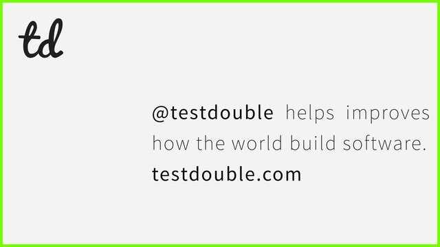 @testdouble helps improves
how the world build software.
testdouble.com
