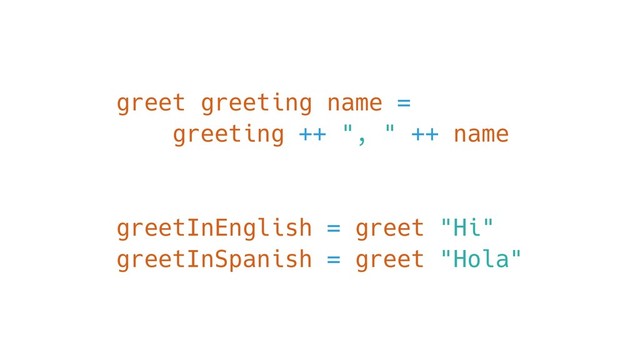 greet greeting name =
greeting ++ ", " ++ name
greetInEnglish = greet "Hi"
greetInSpanish = greet "Hola"
