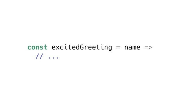 const excitedGreeting = name =>
// ...
