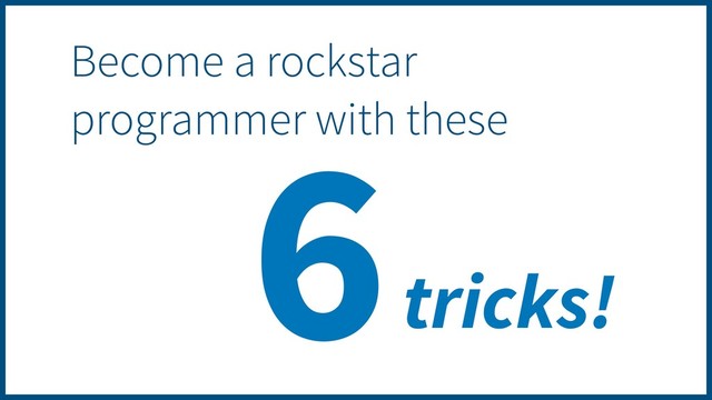 6
Become a rockstar
programmer with these
tricks!
