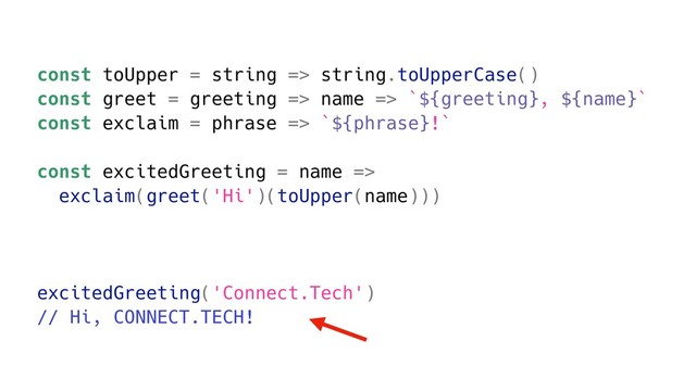 const toUpper = string => string.toUpperCase()
const greet = greeting => name => `${greeting}, ${name}`
const exclaim = phrase => `${phrase}!`
const excitedGreeting = name =>
exclaim(greet('Hi')(toUpper(name)))
excitedGreeting('Connect.Tech')
// Hi, CONNECT.TECH!
