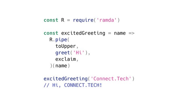 const R = require('ramda')
const excitedGreeting = name =>
R.pipe(
toUpper,
greet('Hi'),
exclaim,
)(name)
excitedGreeting('Connect.Tech')
// Hi, CONNECT.TECH!
