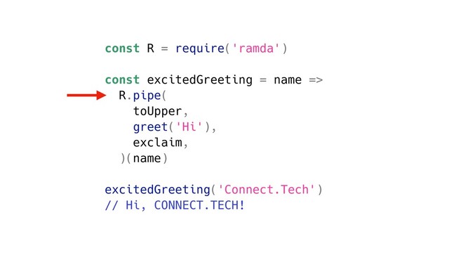 const R = require('ramda')
const excitedGreeting = name =>
R.pipe(
toUpper,
greet('Hi'),
exclaim,
)(name)
excitedGreeting('Connect.Tech')
// Hi, CONNECT.TECH!
