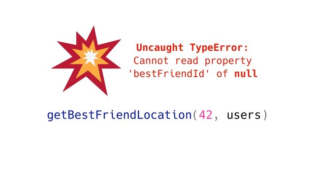 getBestFriendLocation(42, users)
Uncaught TypeError:
Cannot read property
'bestFriendId' of null
