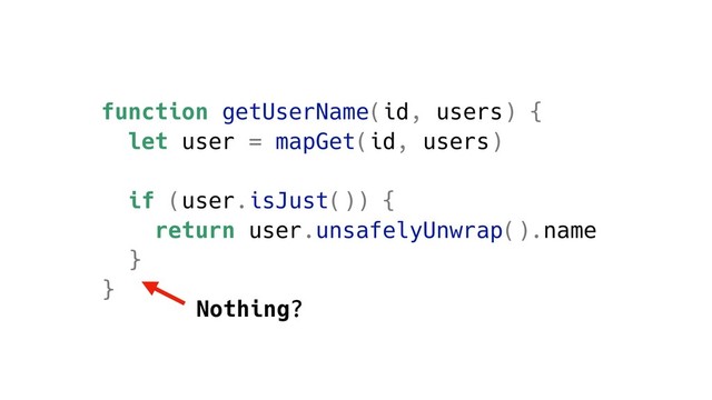 function getUserName(id, users) {
let user = mapGet(id, users)
if (user.isJust()) {
return user.unsafelyUnwrap().name
}
}
Nothing?
