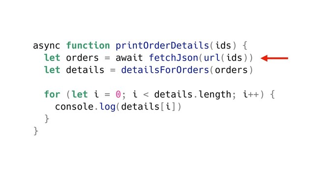 async function printOrderDetails(ids) {
let orders = await fetchJson(url(ids))
let details = detailsForOrders(orders)
for (let i = 0; i < details.length; i++) {
console.log(details[i])
}
}
