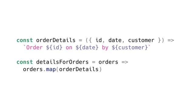 const orderDetails = ({ id, date, customer }) =>
`Order ${id} on ${date} by ${customer}`
const detailsForOrders = orders =>
orders.map(orderDetails)
