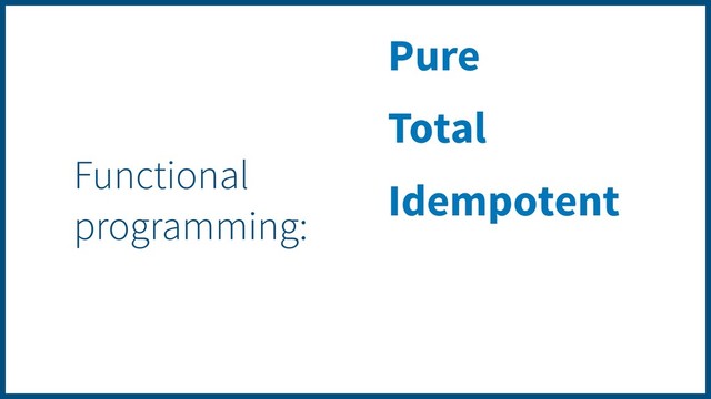 Pure
Total
Idempotent
Functional
programming:
