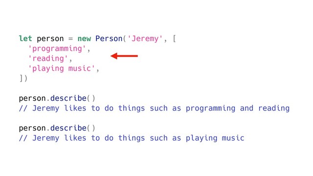 let person = new Person('Jeremy', [
'programming',
'reading',
'playing music',
])
person.describe()
// Jeremy likes to do things such as programming and reading
person.describe()
// Jeremy likes to do things such as playing music
