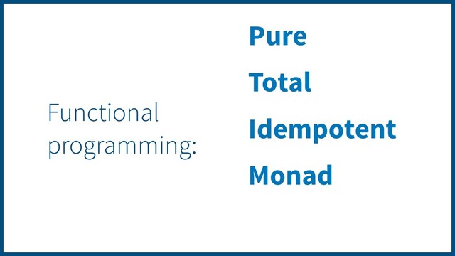 Pure
Total
Idempotent
Monad
Functional
programming:
