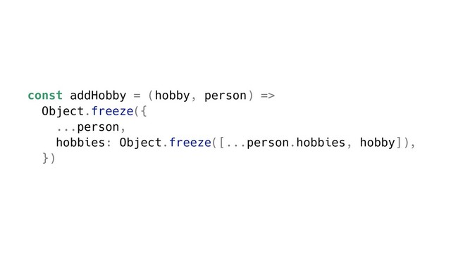 const addHobby = (hobby, person) =>
Object.freeze({
...person,
hobbies: Object.freeze([...person.hobbies, hobby]),
})
