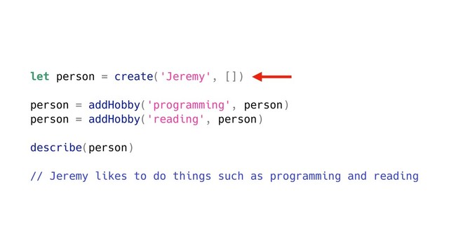 let person = create('Jeremy', [])
person = addHobby('programming', person)
person = addHobby('reading', person)
describe(person)
// Jeremy likes to do things such as programming and reading
