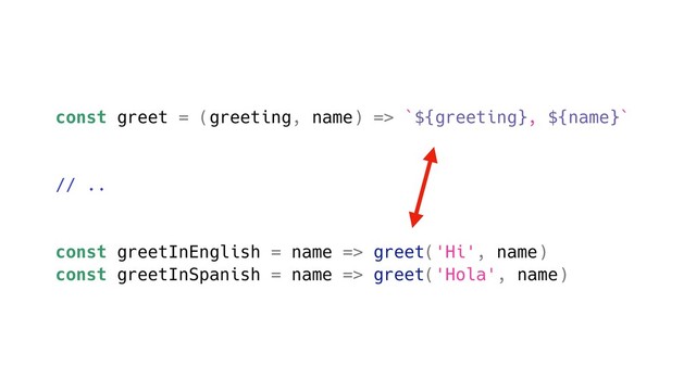 const greet = (greeting, name) => `${greeting}, ${name}`
// ..
const greetInEnglish = name => greet('Hi', name)
const greetInSpanish = name => greet('Hola', name)
