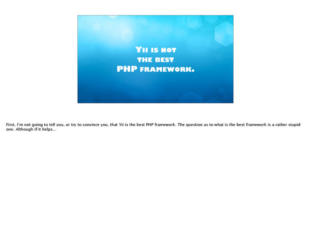 YII IS NOT
THE BEST
PHP FRAMEWORK.
First, I’m not going to tell you, or try to convince you, that Yii is the best PHP framework. The question as to what is the best framework is a rather stupid
one. Although if it helps...

