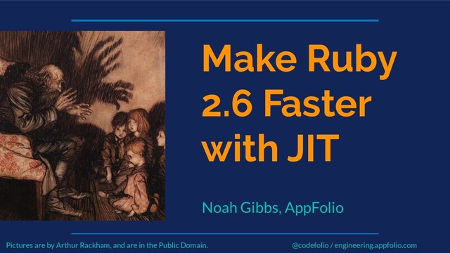 Make Ruby
2.6 Faster
with JIT
Noah Gibbs, AppFolio
@codefolio / engineering.appfolio.com
Pictures are by Arthur Rackham, and are in the Public Domain.
