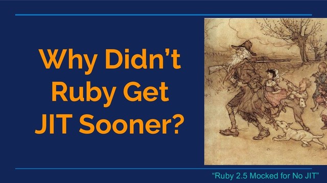 Why Didn’t
Ruby Get
JIT Sooner?
“Ruby 2.5 Mocked for No JIT”
